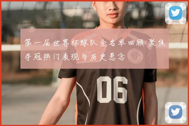 第一届世界杯球队全名单回顾 聚焦夺冠热门表现与历史悬念