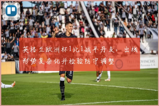 英格兰欧洲杯1比1战平丹麦，出线形势复杂化并检验防守调整