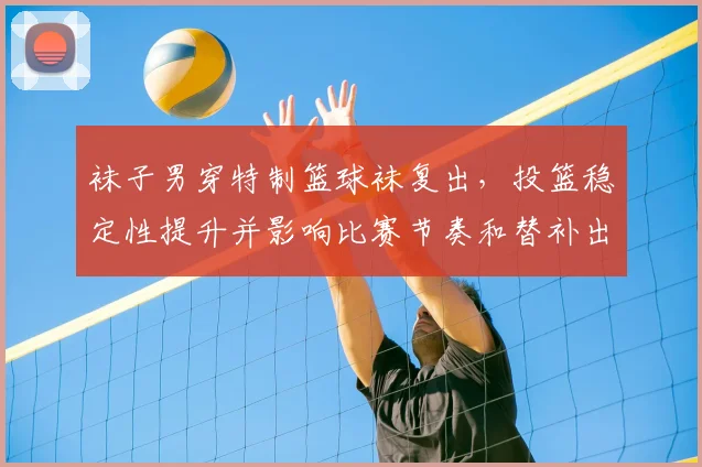 袜子男穿特制篮球袜复出，投篮稳定性提升并影响比赛节奏和替补出场时间