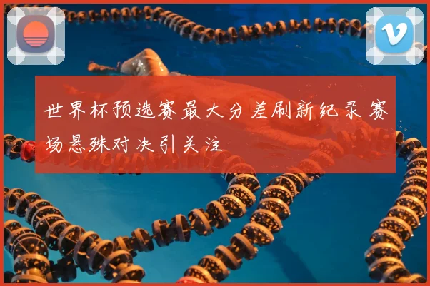 世界杯预选赛最大分差刷新纪录 赛场悬殊对决引关注