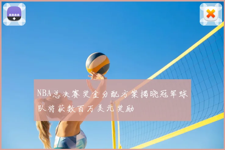 NBA总决赛奖金分配方案揭晓冠军球队将获数百万美元奖励