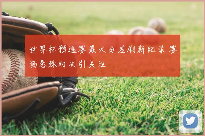 世界杯预选赛最大分差刷新纪录 赛场悬殊对决引关注