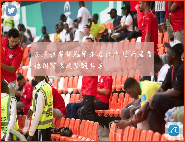 历届世界杯冠军排名出炉 巴西居首德国阿根廷紧随其后