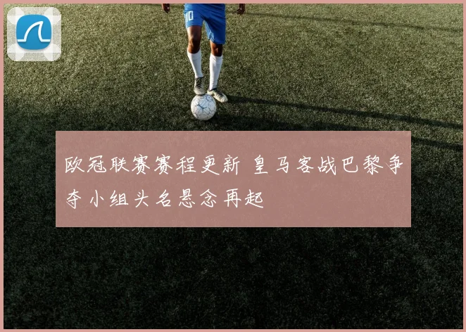 欧冠联赛赛程更新 皇马客战巴黎争夺小组头名悬念再起