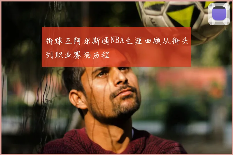 街球王阿尔斯通NBA生涯回顾从街头到职业赛场历程