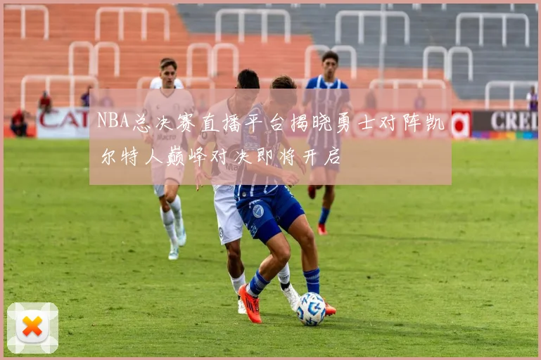 NBA总决赛直播平台揭晓勇士对阵凯尔特人巅峰对决即将开启